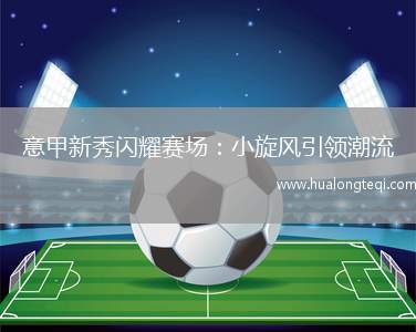 意甲新秀閃耀賽場(chǎng)：小旋風(fēng)引領(lǐng)潮流