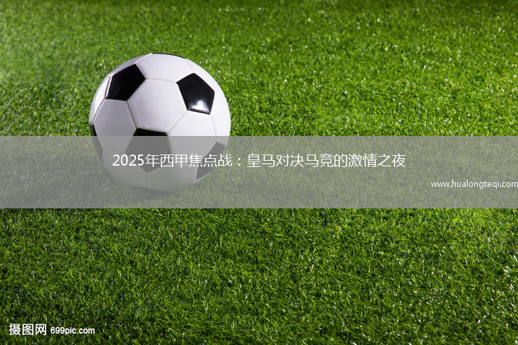 2025年西甲焦點(diǎn)戰：皇馬對決馬競的激情之夜
