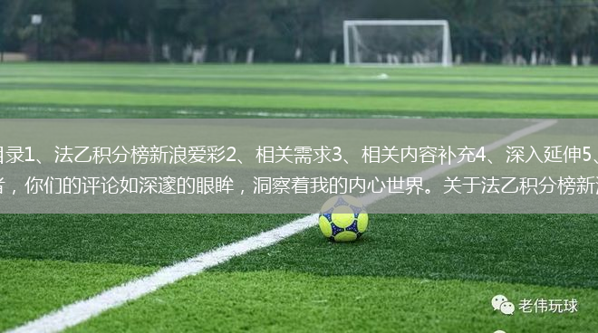 文章導讀目錄1、法乙積分榜新浪愛(ài)彩2、相關(guān)需求3、相關(guān)內容補充4、深入延伸5、相關(guān)文章親愛(ài)的讀者，你們的評論如深邃的眼眸，洞察著(zhù)我的內心世界。關(guān)于法乙積分榜新浪愛(ài)彩(聯(lián)賽結束時(shí)，積分球隊......
