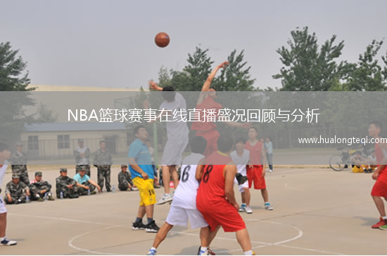 NBA籃球賽事在線(xiàn)直播盛況回顧與分析